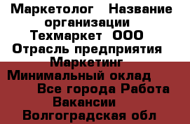 Маркетолог › Название организации ­ Техмаркет, ООО › Отрасль предприятия ­ Маркетинг › Минимальный оклад ­ 20 000 - Все города Работа » Вакансии   . Волгоградская обл.